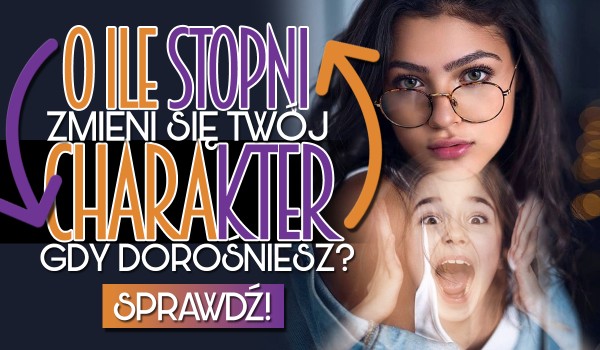 O ile stopni zmieni się Twój charakter, gdy dorośniesz?