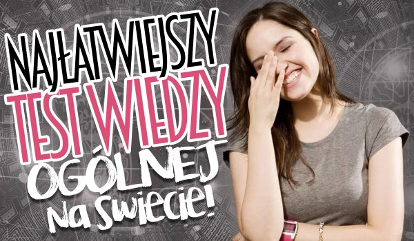 Najłatwiejszy test wiedzy ogólnej na świecie!