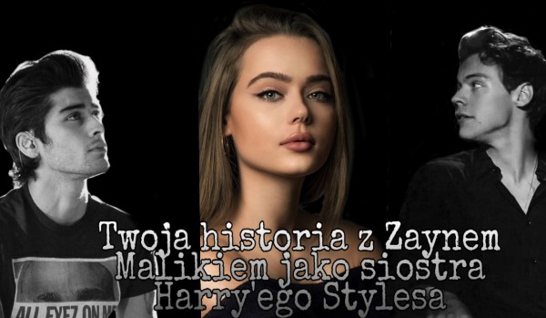 Twoja historia z Zaynem Malikiem jako siostra Harry’ego Stylesa #6