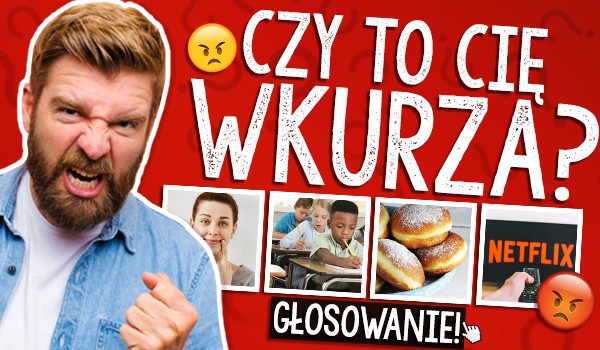 Czy to Cię wkurza? Głosowanie!