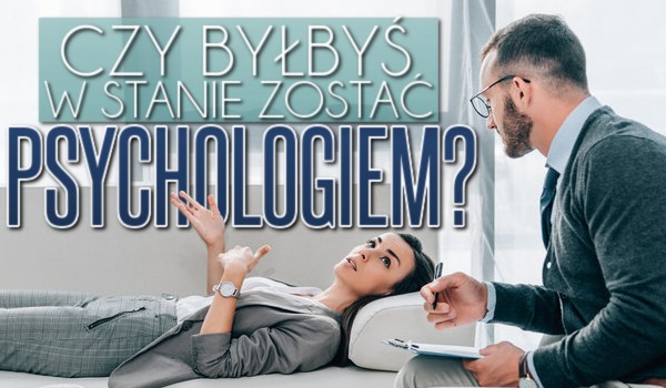 Czy byłbyś w stanie zostać psychologiem?