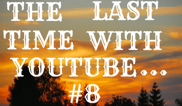 The Last Time With Youtube… #8