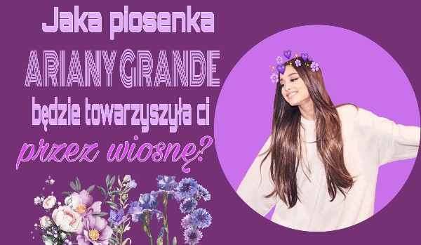 Jaka piosenka Ariany Grande będzie towarzyszła ci przez wiosnę?