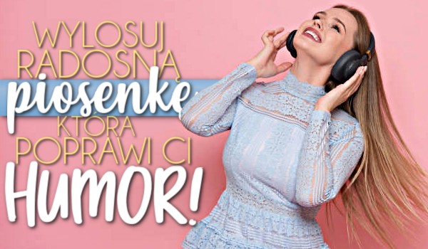 Wylosuj radosną piosenkę, która poprawi Ci humor!