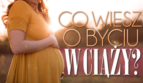 Co wiesz o byciu w ciąży?