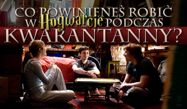 Co powinieneś robić w Hogwarcie w czasie kwarantanny?