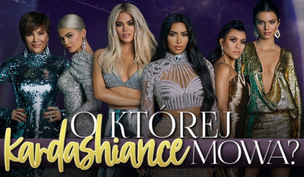 Kim, Khloe, Kourtney, Kendall, Kylie i Kris — o której Kardashiance mowa?