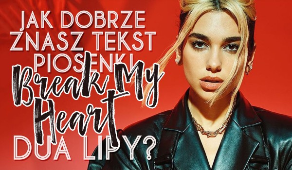 Jak dobrze znasz tekst piosenki „Break My Heart” Dua Lipy?