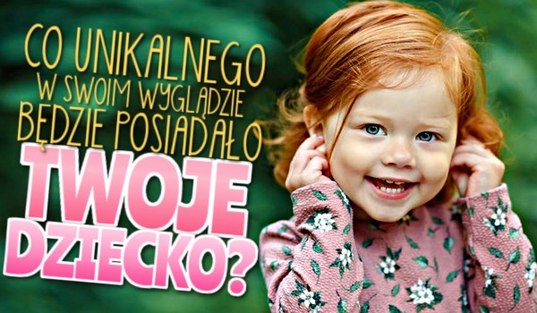 Co unikalnego w swoim wyglądzie będzie posiadało Twoje dziecko?
