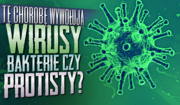 Tą chorobę wywołują wirusy, bakterie czy protisty? Test na czas!