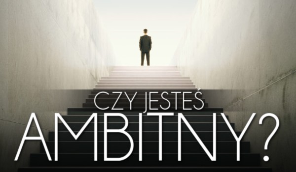 Czy jesteś ambitny?