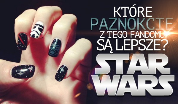Które paznokcie z wzorami tego fandomu są ładniejsze? — Star Wars!
