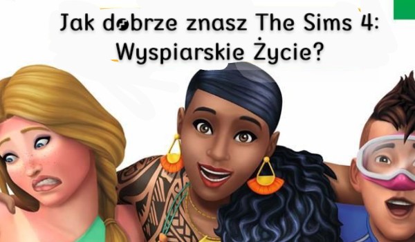 Jak dobrze znasz The Sims 4: Wyspiarskie Życie?