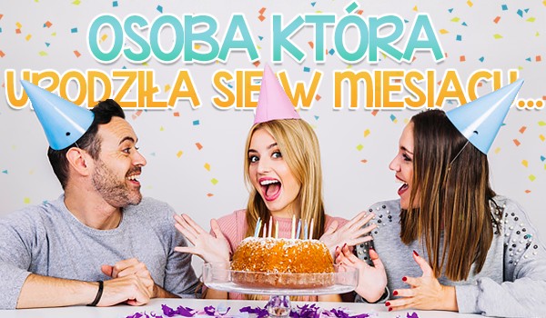 Osoba, która urodziła się w miesiącu…