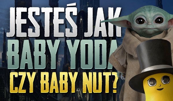 Jesteś bardziej jak Baby Yoda czy Baby Nut?