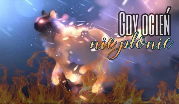 .Gdy Ogień Nie Płonie. #3