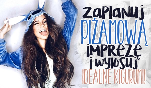 Zaplanuj piżamową imprezę i wylosuj kigurumi idealne dla Ciebie!