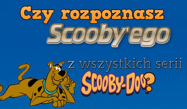 Czy rozpoznasz Scooby’ego z wszystkich serii Scooby Doo?