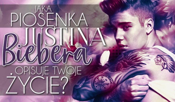 Jaka piosenka Justina Biebera opisuje Twoje życie?