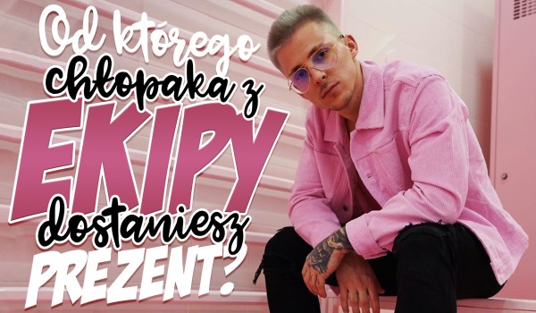 Który chłopak z Ekipy Friza podaruje Ci prezent z okazji Dnia Kobiet?