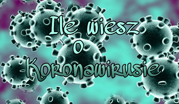 Ile wiesz o koronawirusie?