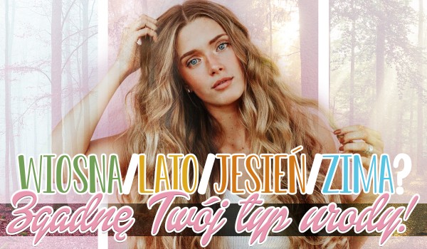 Wiosna, lato, jesień czy zima? Zgadnę, Twój typ urody!