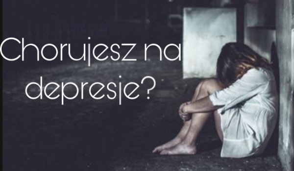Chorujesz na depresje ?