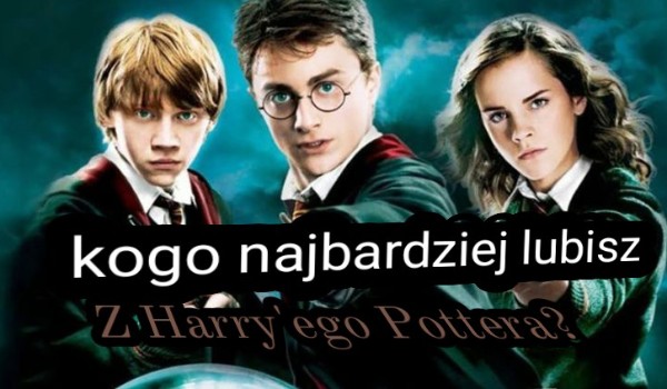 Kogo najbardziej lubisz z Harrego Pottera?