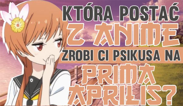 Która postać z anime zrobi Ci psikusa na Prima Aprilis?