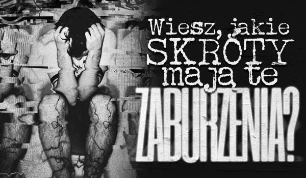 Czy wiesz, jakie skróty mają te zaburzenia?