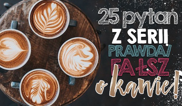 25 pytań z serii „prawda czy fałsz?” o kawie!