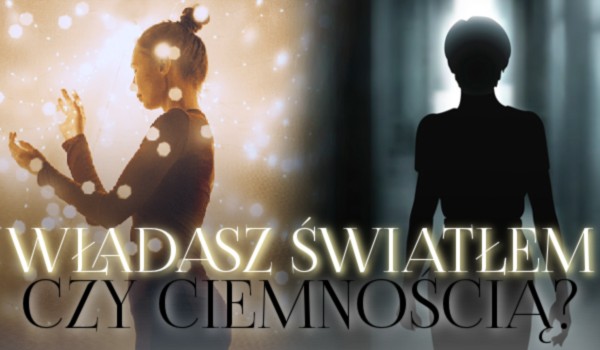 Władasz ciemnością czy światłem?