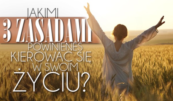 Jakimi trzema zasadami powinieneś kierować się w swoim życiu?