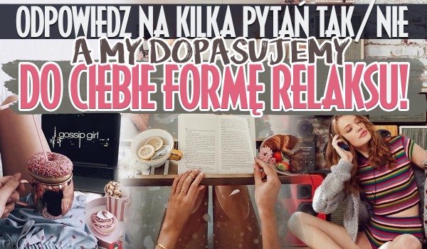 Odpowiedz na kilka pytań „tak” lub „nie”, a my dopasujemy do Ciebie formę relaksu!