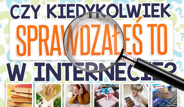 Czy kiedykolwiek sprawdzałeś to w internecie?