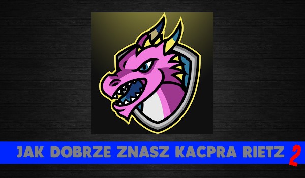 Jak dobrze znasz Kacpra Rietz 2