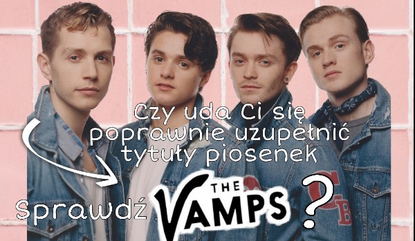 Czy uda Ci się poprawnie uzupełnić tytuły piosenek The Vamps ?