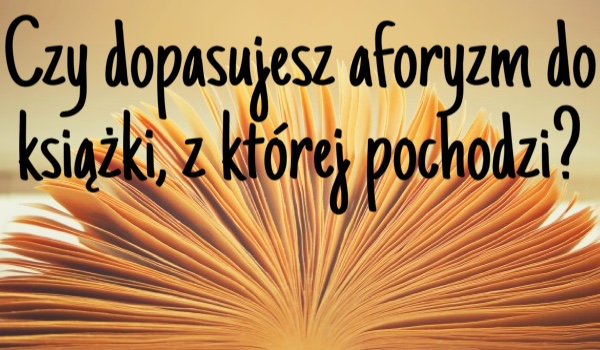 Czy dopasujesz aforyzm do książki, z której pochodzi?