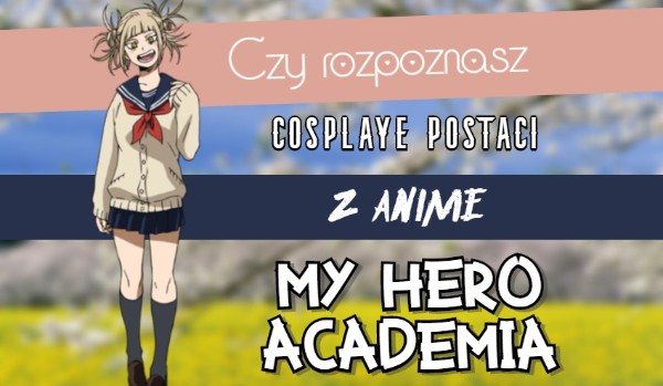 Czy rozpoznasz cosplay’e postaci z My hero academia?