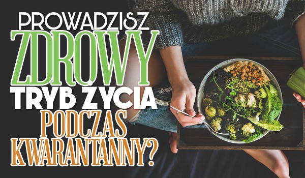 Czy prowadzisz zdrowy tryb życia podczas kwarantanny? Sprawdź!
