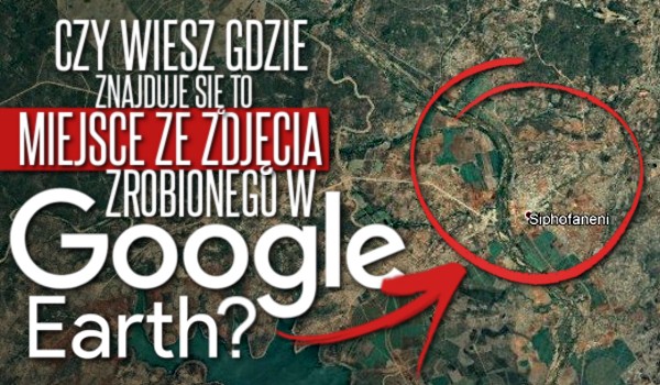 Czy wiesz, gdzie znajduje się to miejsce ze zdjęcia zrobionego w Google Earth?