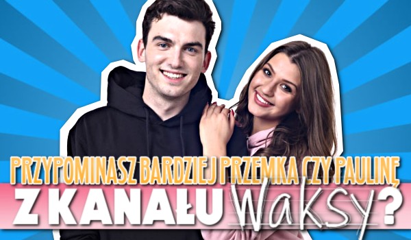Przypominasz bardziej Przemka czy Paulinę z kanału ,,Waksy”?