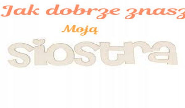 Jak dobrze  znasz moją siostrę?