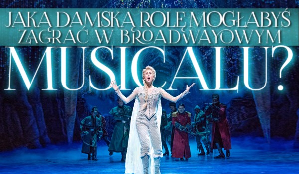 Jaką damską rolę mogłabyś zagrać w broadwayowym musicalu?