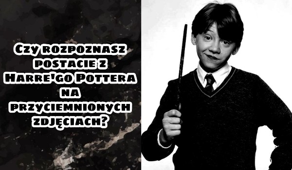 Czy rozpoznasz postacie z Harre’go Pottera na przyciemnionych zdjęciach?