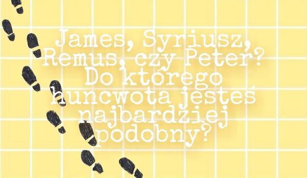 James, Syriusz, Remus, czy Peter? Do którego huncwota jesteś najbardziej podobny?