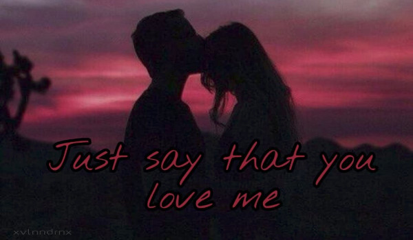 Just say that you love me