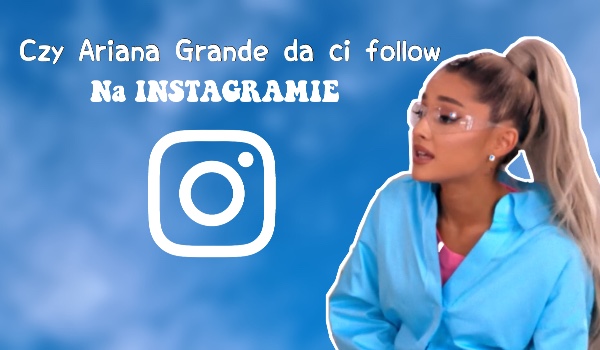 Czy zdobędziesz follow od Ariany Grande na Insta?