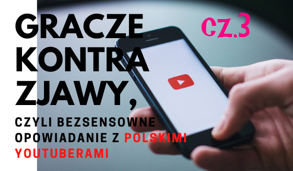 Gracze kontra zjawy,  czyli bezsensowne opowiadanie z polskimi youtuberami (cz.3)