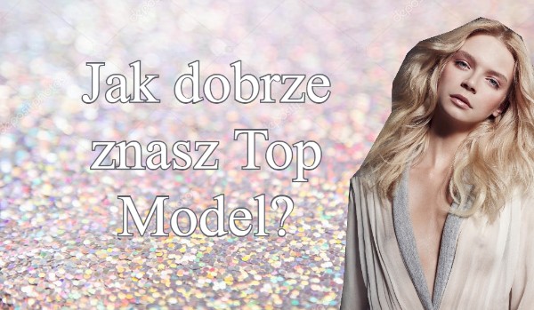 Wiesz wszystko na temat Top Model?